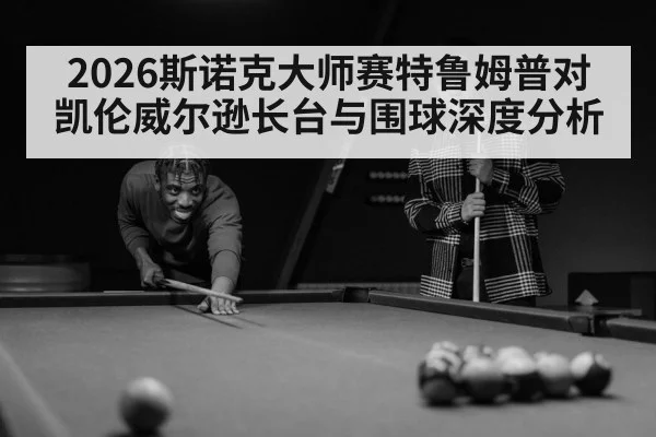 2026斯诺克大师赛特鲁姆普对凯伦威尔逊长台与围球深度分析